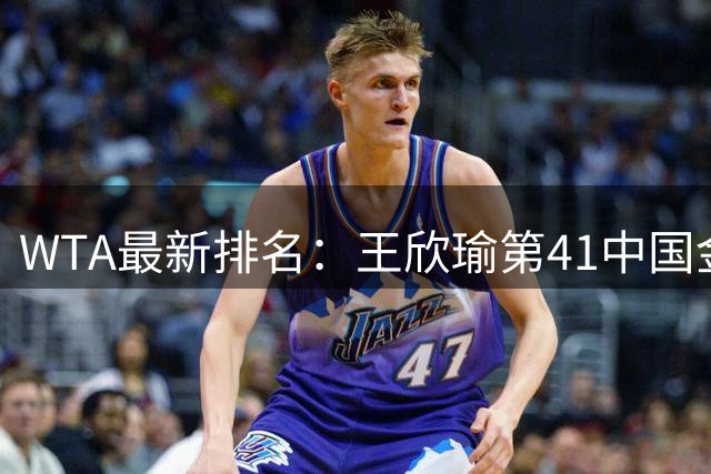 WTA最新排名：王欣瑜第41中国金花头名 郑钦文第125